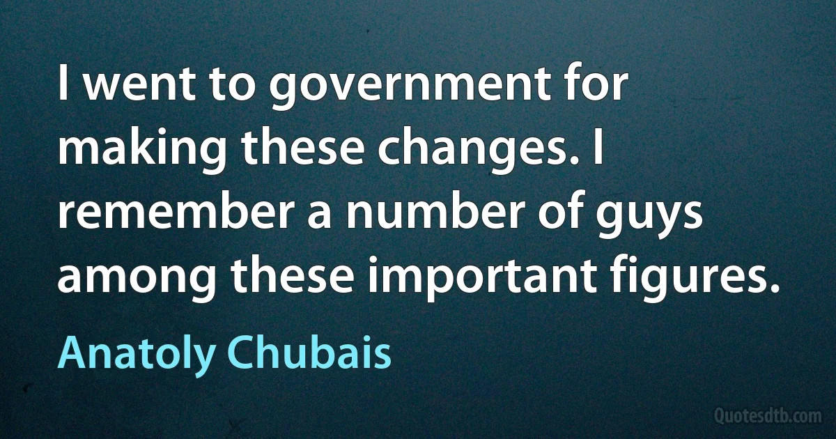 I went to government for making these changes. I remember a number of guys among these important figures. (Anatoly Chubais)