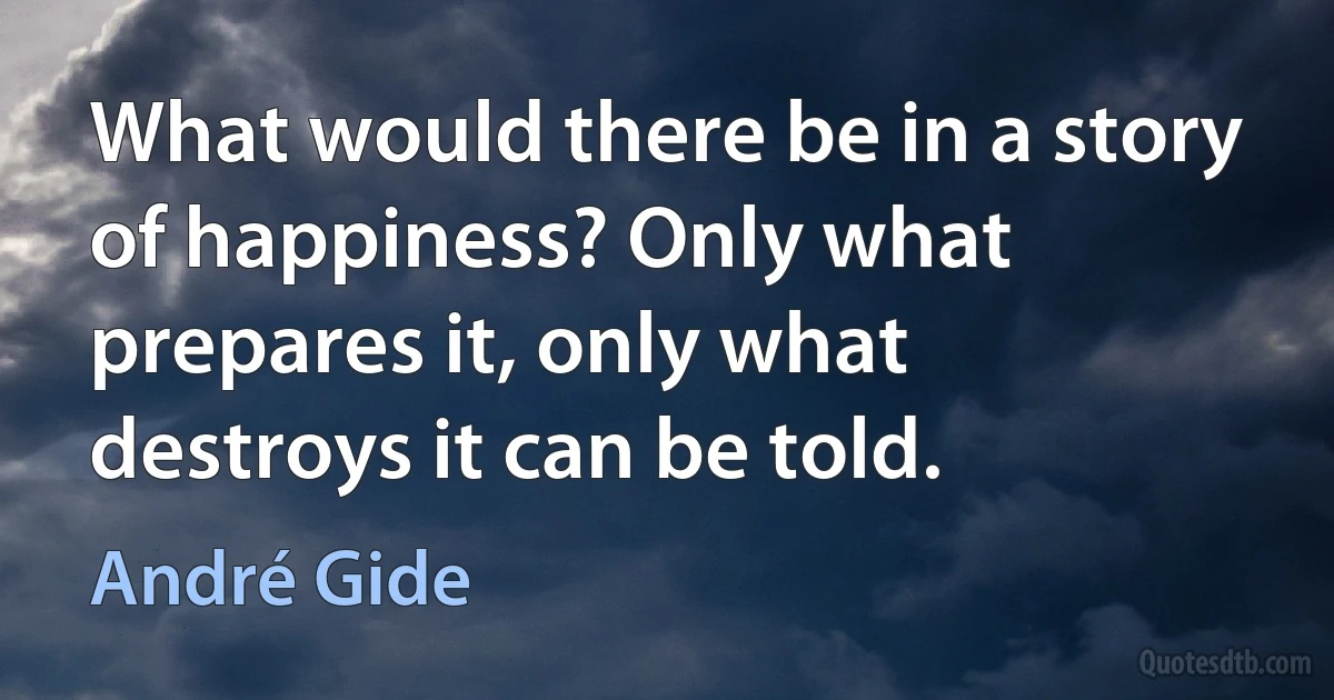 What would there be in a story of happiness? Only what prepares it, only what destroys it can be told. (André Gide)