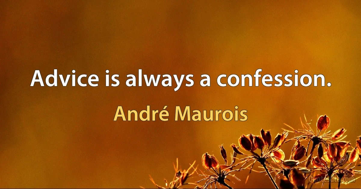 Advice is always a confession. (André Maurois)