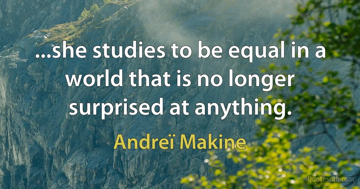 ...she studies to be equal in a world that is no longer surprised at anything. (Andreï Makine)