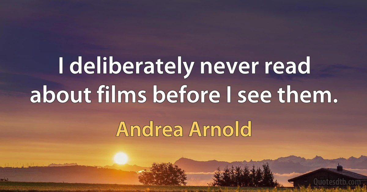 I deliberately never read about films before I see them. (Andrea Arnold)