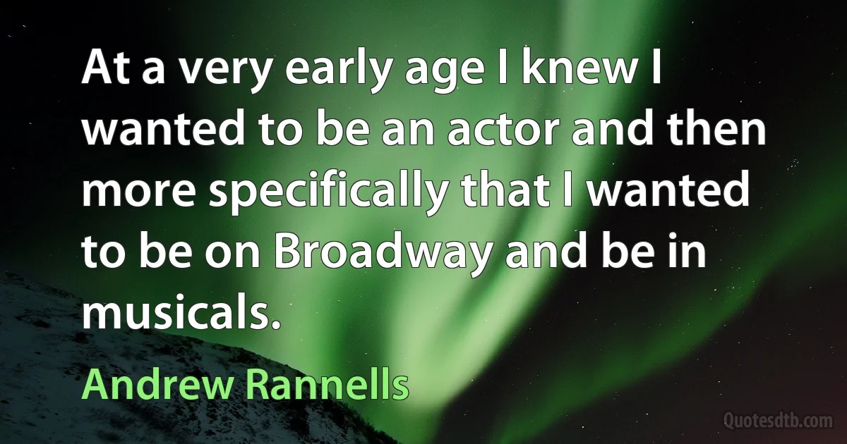 At a very early age I knew I wanted to be an actor and then more specifically that I wanted to be on Broadway and be in musicals. (Andrew Rannells)