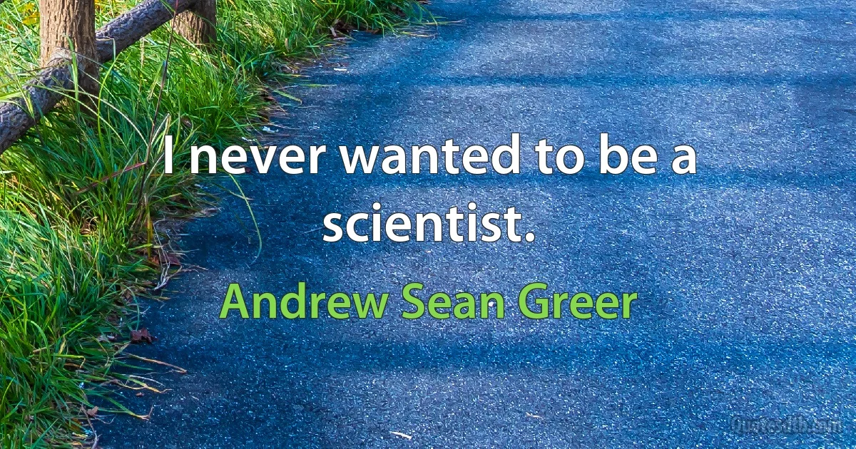 I never wanted to be a scientist. (Andrew Sean Greer)