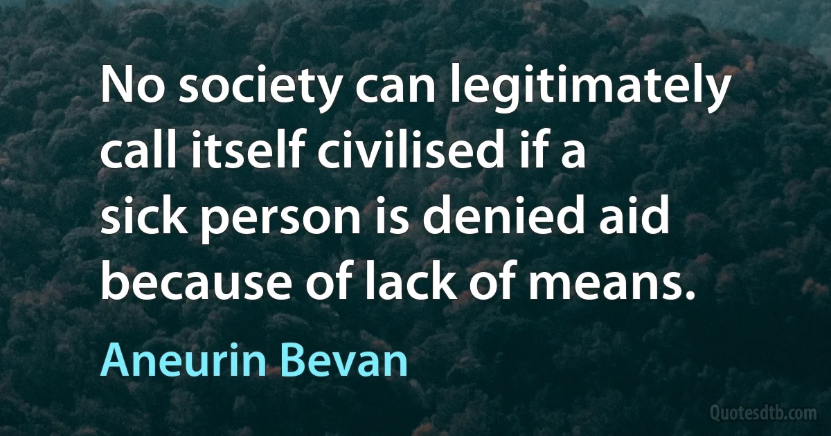 No society can legitimately call itself civilised if a sick person is denied aid because of lack of means. (Aneurin Bevan)