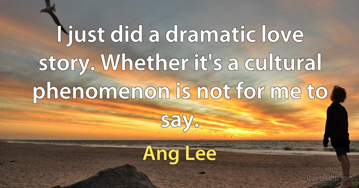 I just did a dramatic love story. Whether it's a cultural phenomenon is not for me to say. (Ang Lee)