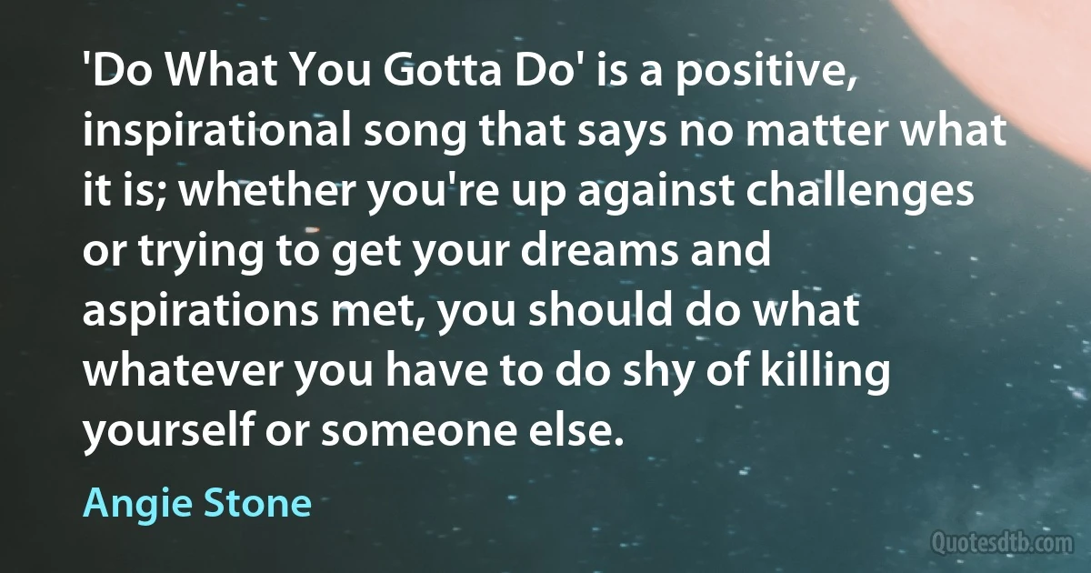 'Do What You Gotta Do' is a positive, inspirational song that says no matter what it is; whether you're up against challenges or trying to get your dreams and aspirations met, you should do what whatever you have to do shy of killing yourself or someone else. (Angie Stone)