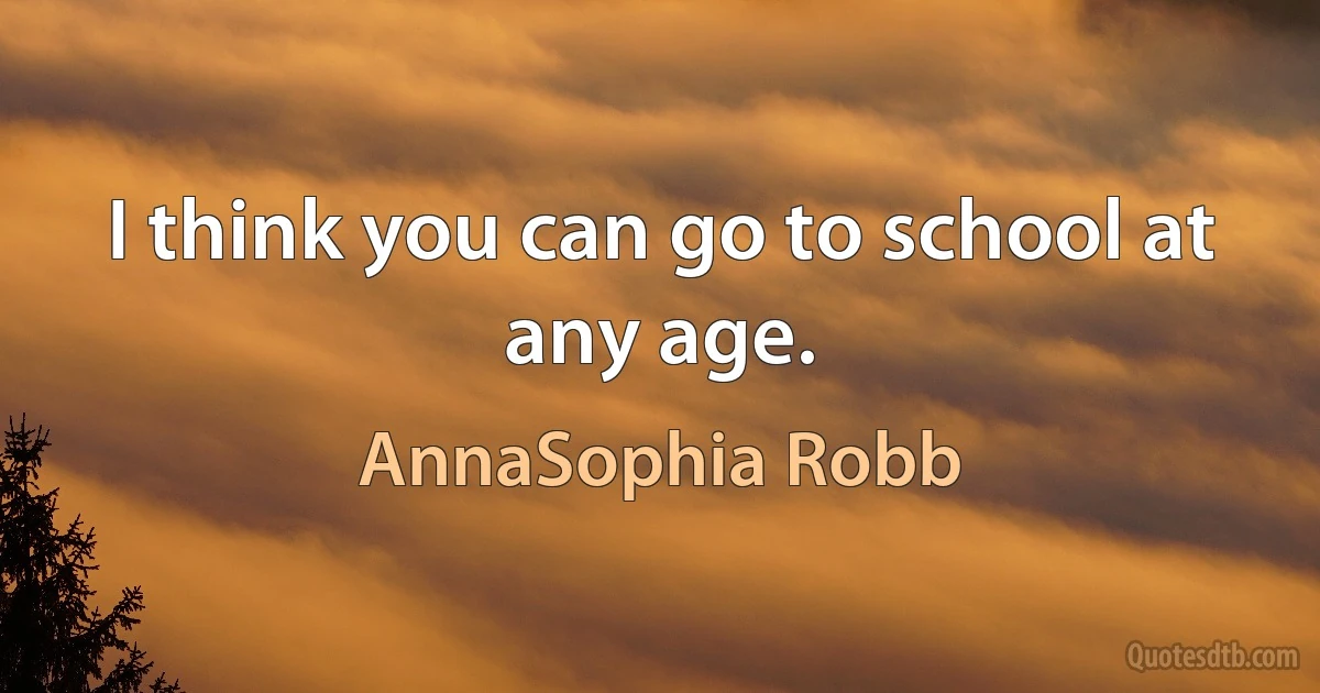 I think you can go to school at any age. (AnnaSophia Robb)