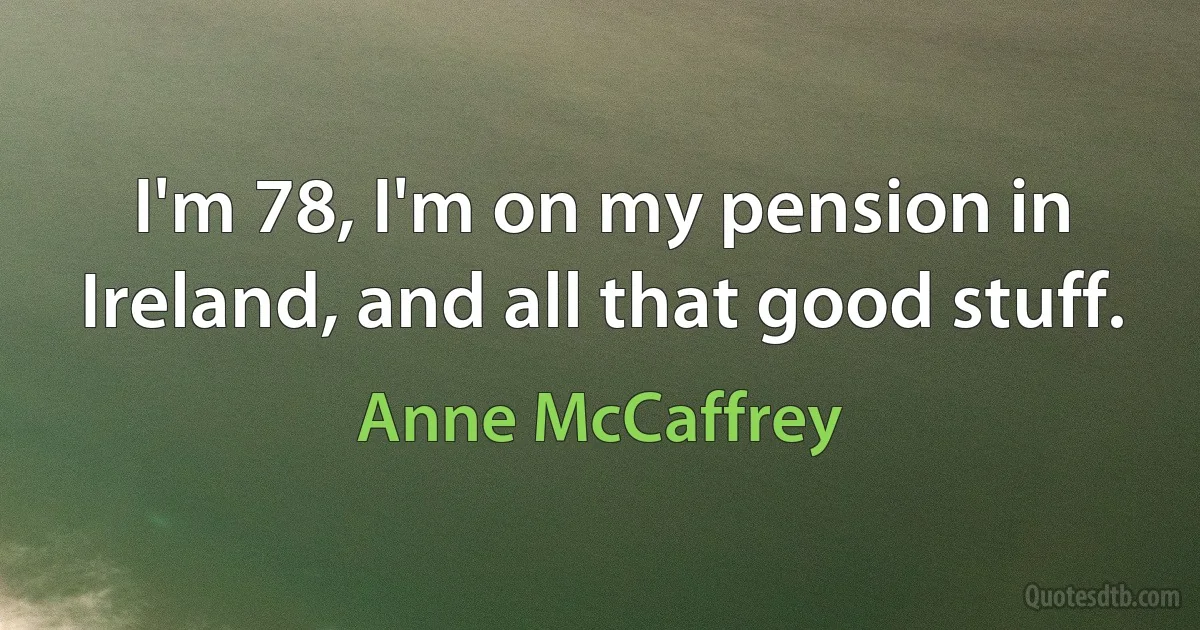 I'm 78, I'm on my pension in Ireland, and all that good stuff. (Anne McCaffrey)