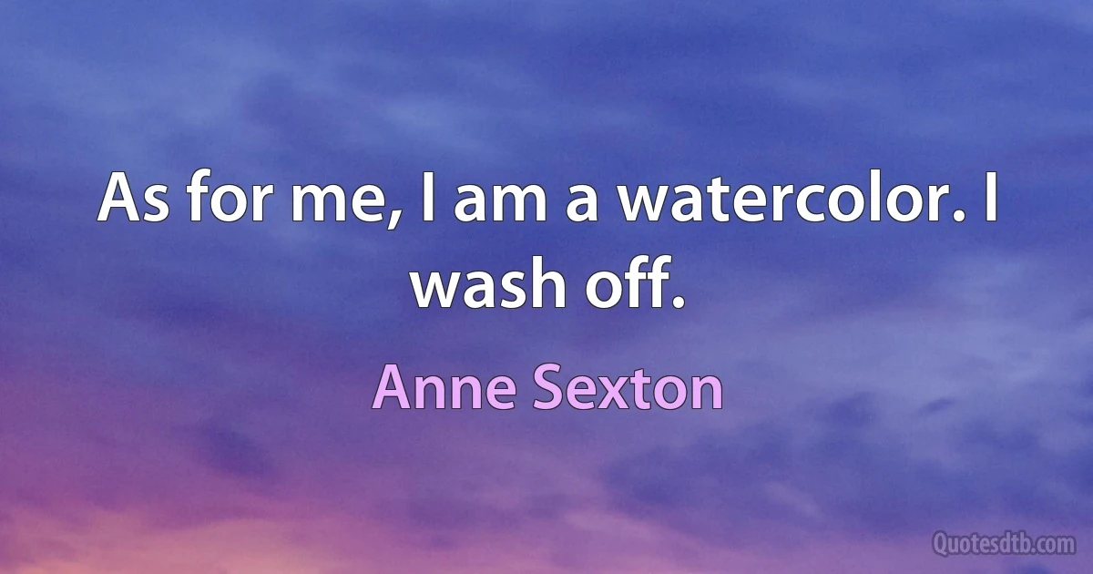 As for me, I am a watercolor. I wash off. (Anne Sexton)