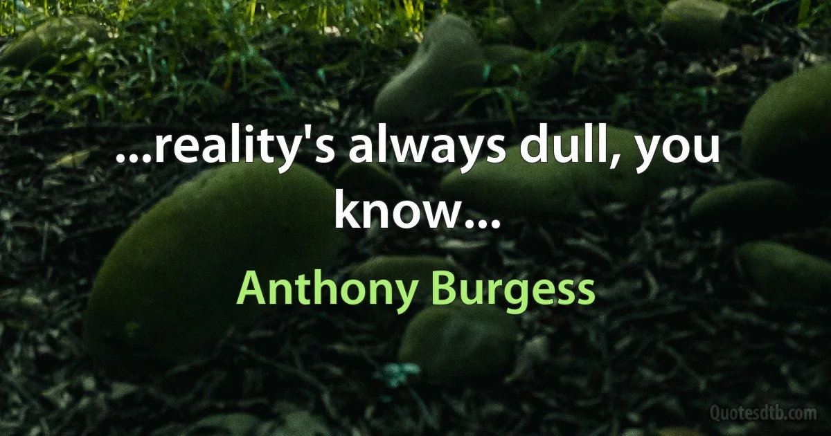 ...reality's always dull, you know... (Anthony Burgess)