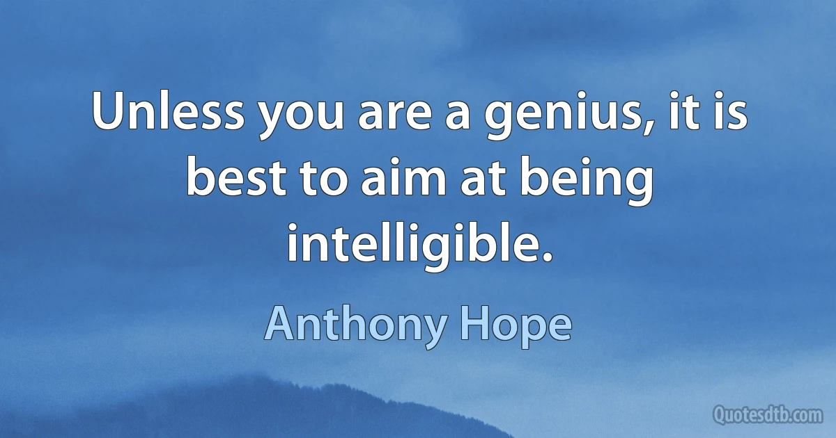 Unless you are a genius, it is best to aim at being intelligible. (Anthony Hope)