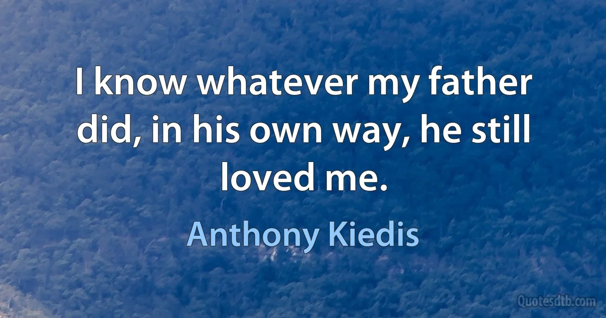 I know whatever my father did, in his own way, he still loved me. (Anthony Kiedis)