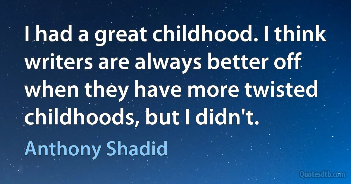 I had a great childhood. I think writers are always better off when they have more twisted childhoods, but I didn't. (Anthony Shadid)