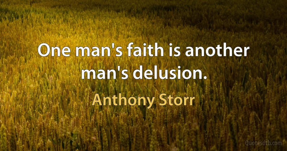 One man's faith is another man's delusion. (Anthony Storr)