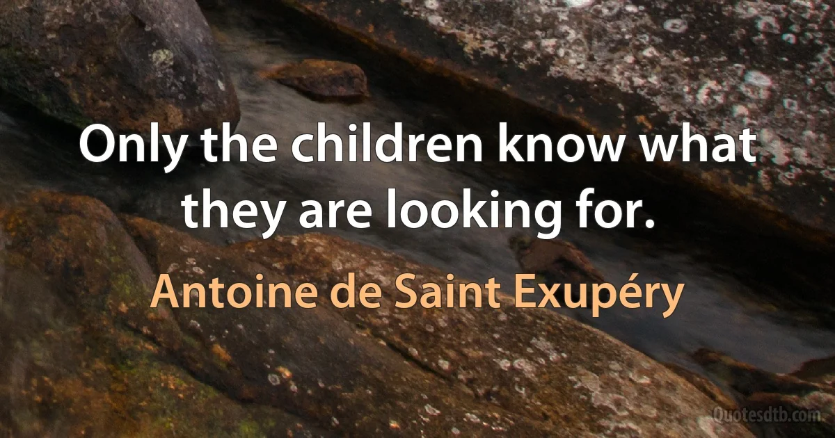 Only the children know what they are looking for. (Antoine de Saint Exupéry)