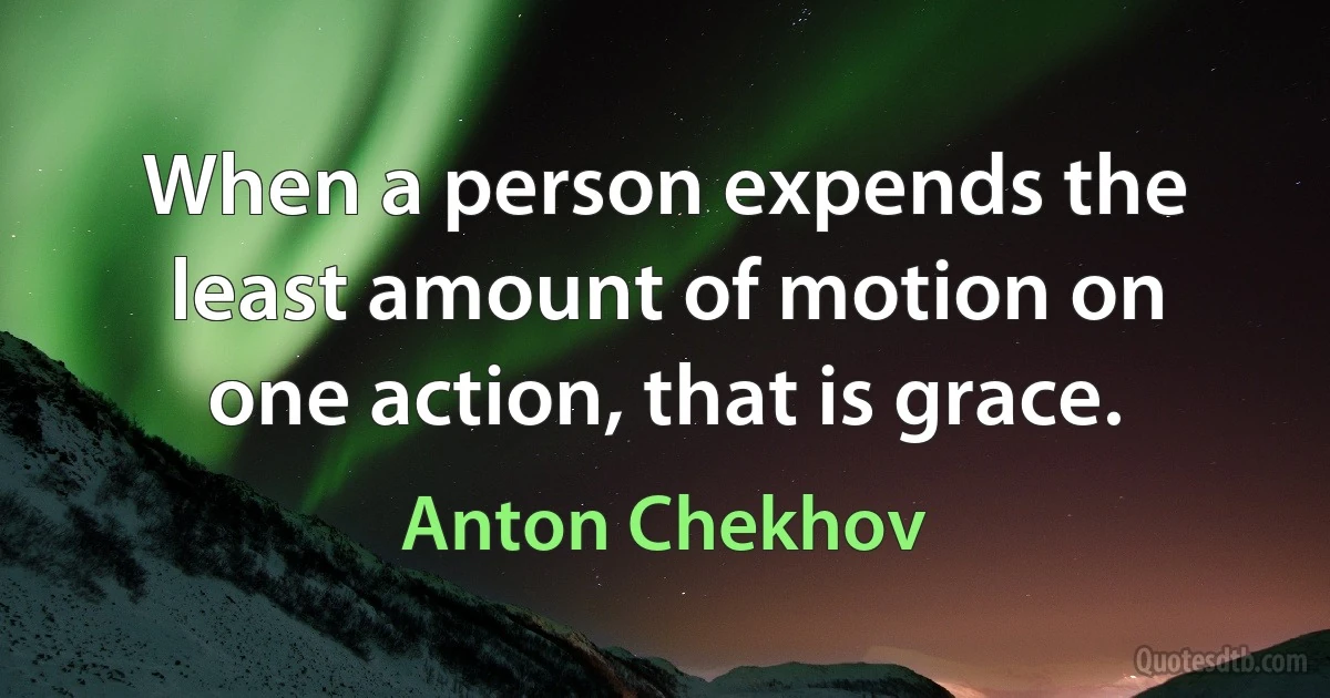 When a person expends the least amount of motion on one action, that is grace. (Anton Chekhov)