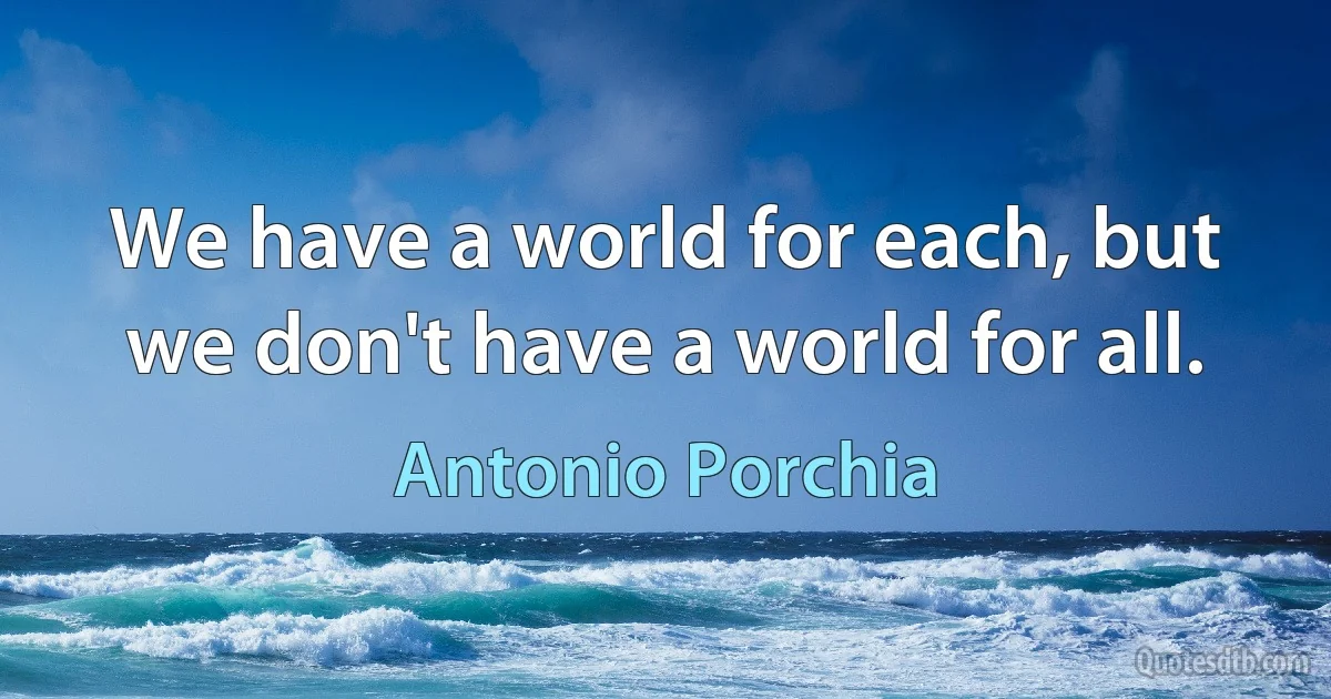 We have a world for each, but we don't have a world for all. (Antonio Porchia)