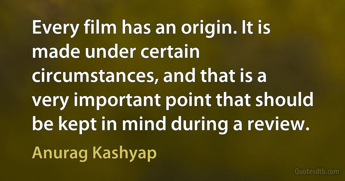 Every film has an origin. It is made under certain circumstances, and that is a very important point that should be kept in mind during a review. (Anurag Kashyap)