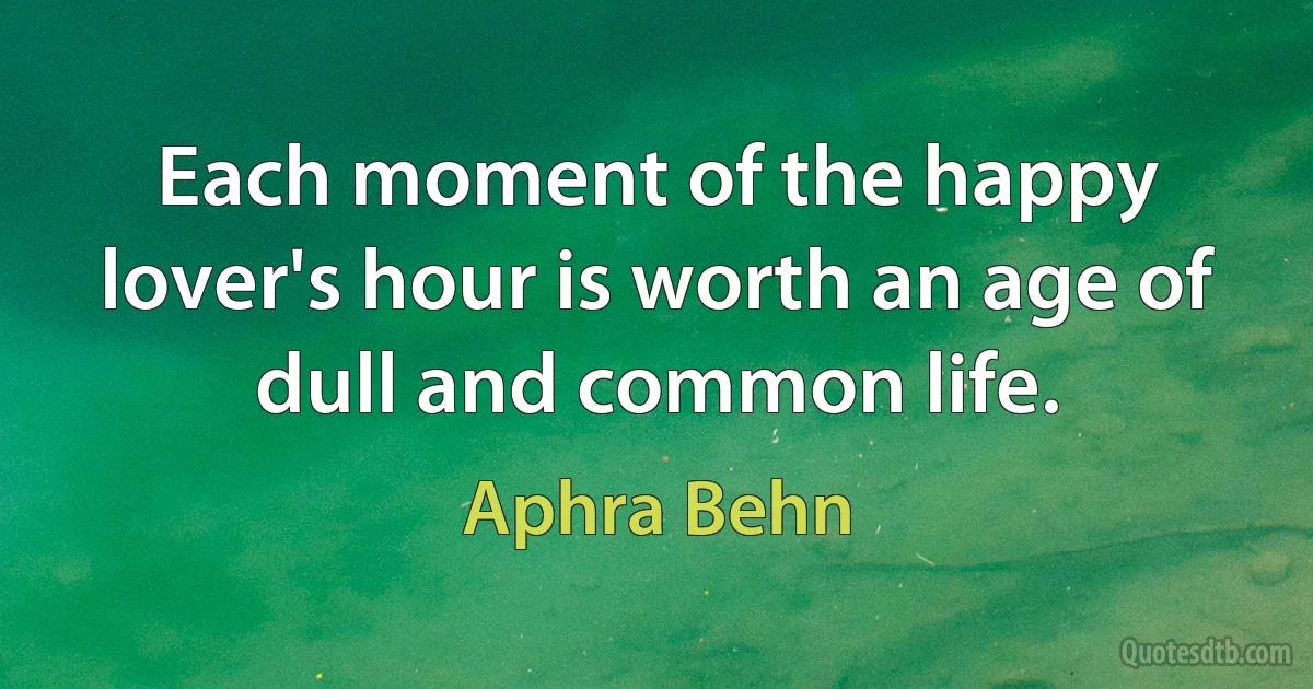 Each moment of the happy lover's hour is worth an age of dull and common life. (Aphra Behn)