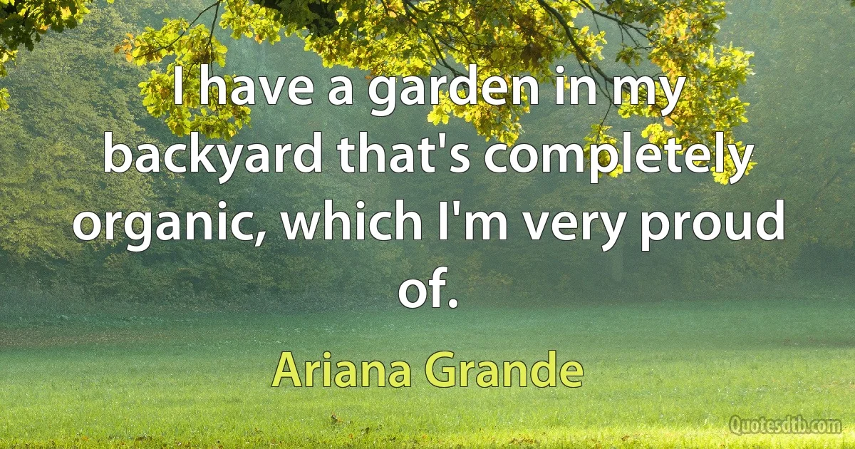 I have a garden in my backyard that's completely organic, which I'm very proud of. (Ariana Grande)