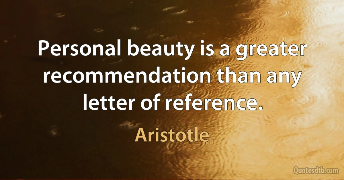 Personal beauty is a greater recommendation than any letter of reference. (Aristotle)