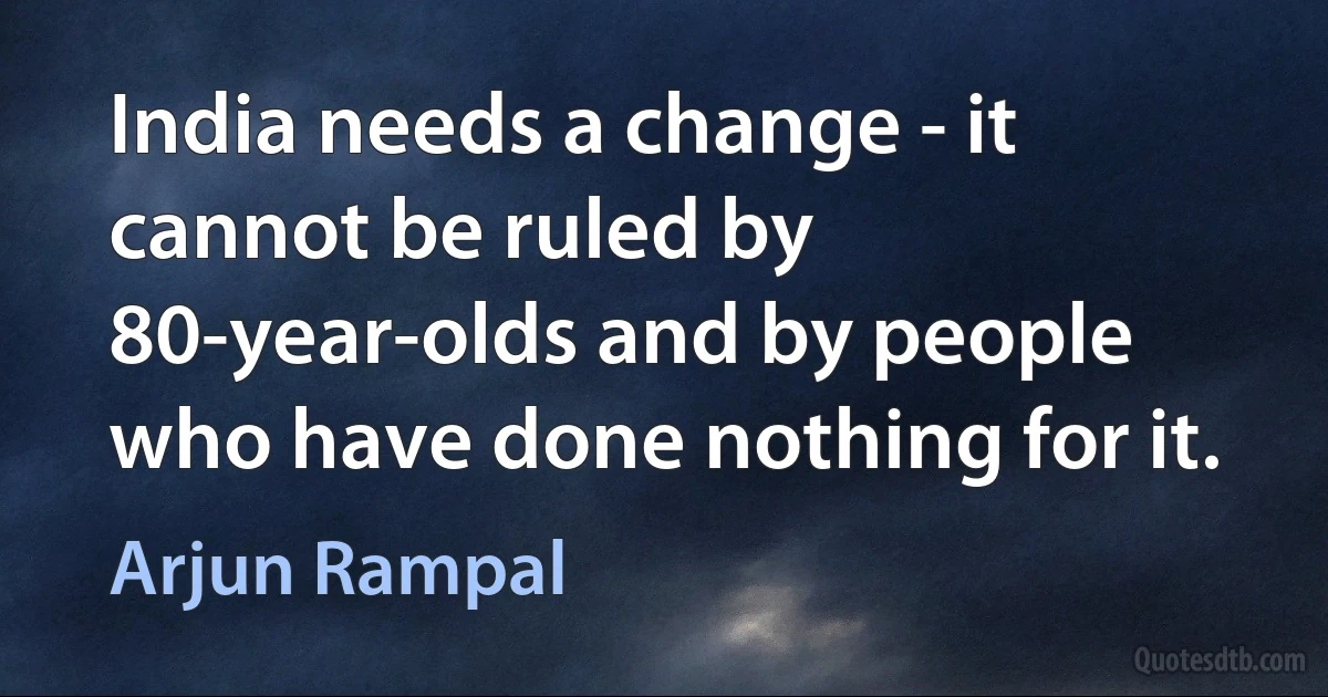 India needs a change - it cannot be ruled by 80-year-olds and by people who have done nothing for it. (Arjun Rampal)