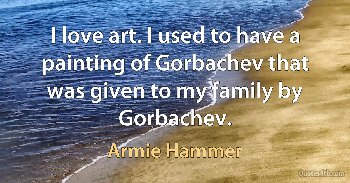 I love art. I used to have a painting of Gorbachev that was given to my family by Gorbachev. (Armie Hammer)