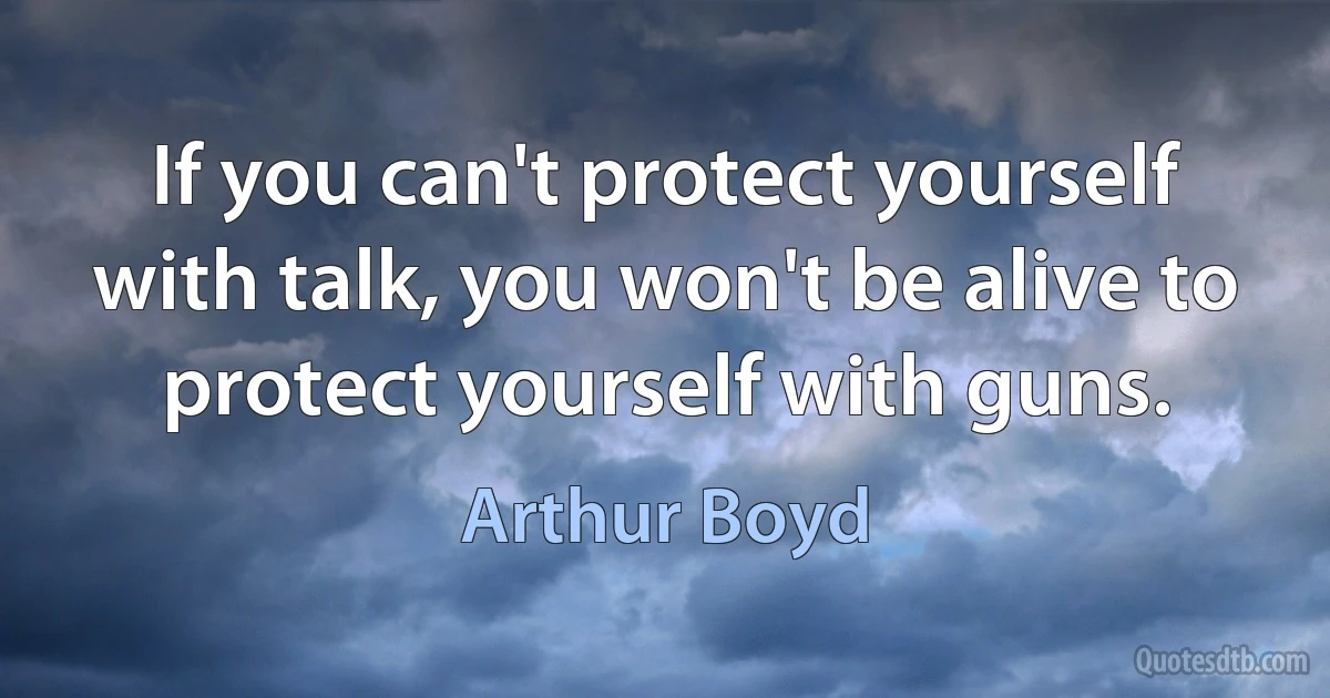 If you can't protect yourself with talk, you won't be alive to protect yourself with guns. (Arthur Boyd)