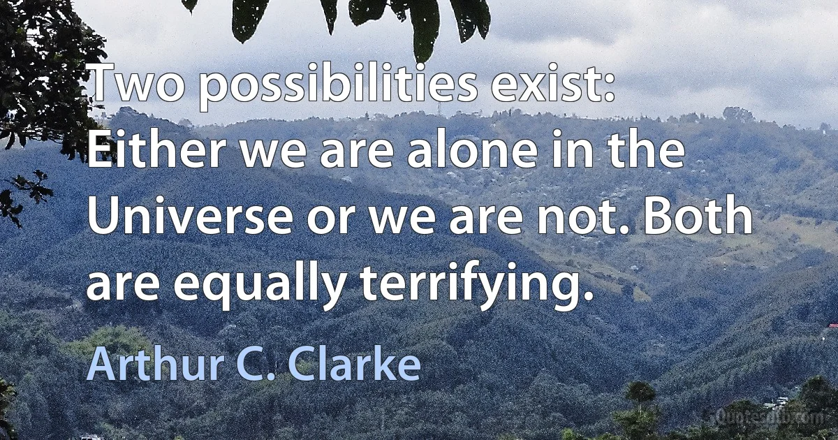 Two possibilities exist: Either we are alone in the Universe or we are not. Both are equally terrifying. (Arthur C. Clarke)