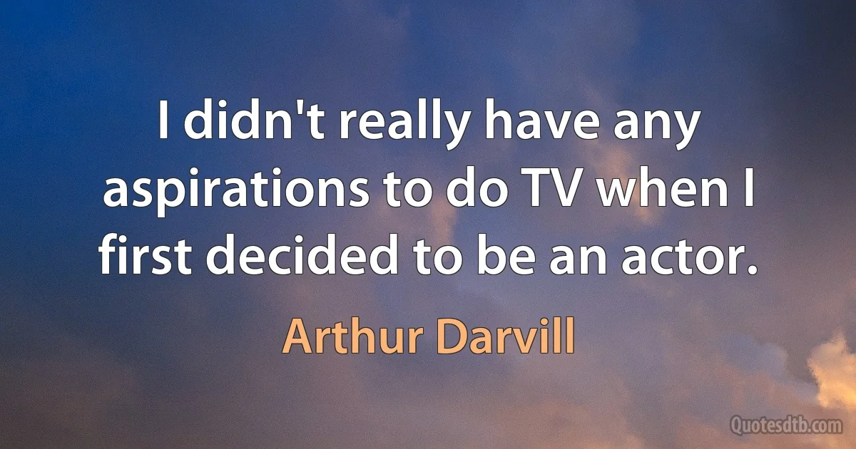 I didn't really have any aspirations to do TV when I first decided to be an actor. (Arthur Darvill)