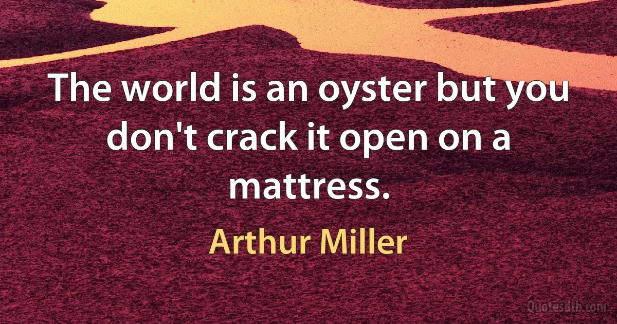 The world is an oyster but you don't crack it open on a mattress. (Arthur Miller)