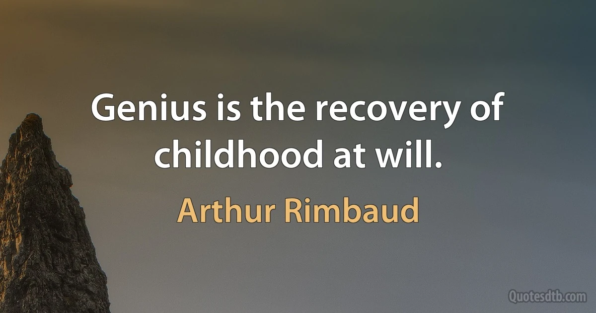 Genius is the recovery of childhood at will. (Arthur Rimbaud)