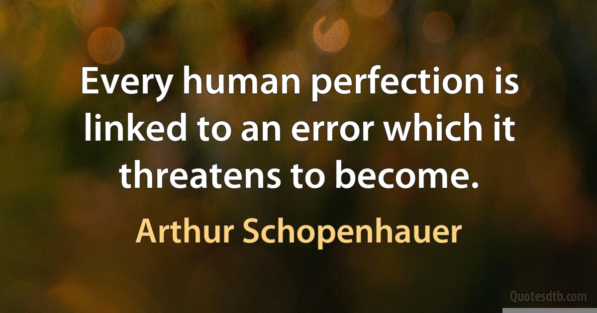 Every human perfection is linked to an error which it threatens to become. (Arthur Schopenhauer)