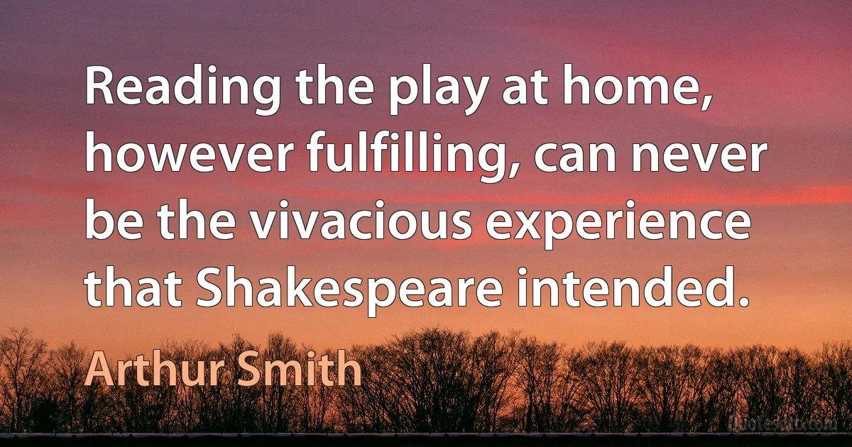 Reading the play at home, however fulfilling, can never be the vivacious experience that Shakespeare intended. (Arthur Smith)