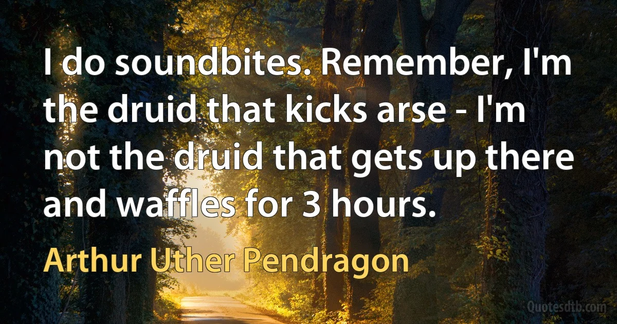 I do soundbites. Remember, I'm the druid that kicks arse - I'm not the druid that gets up there and waffles for 3 hours. (Arthur Uther Pendragon)