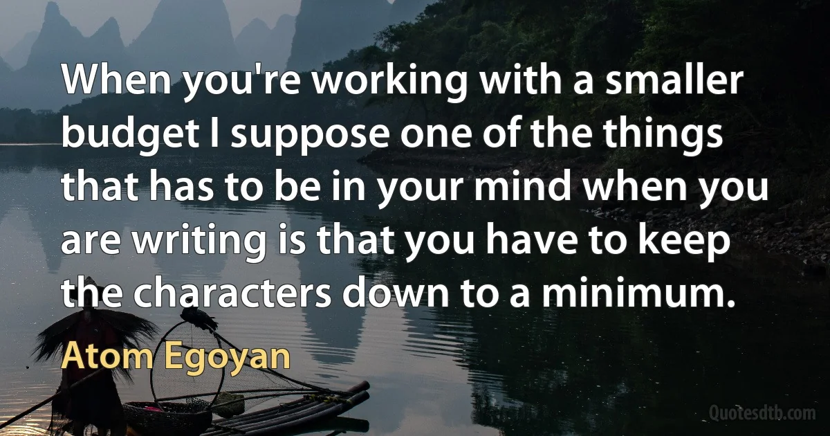 When you're working with a smaller budget I suppose one of the things that has to be in your mind when you are writing is that you have to keep the characters down to a minimum. (Atom Egoyan)