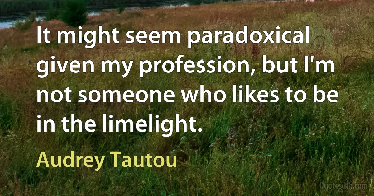 It might seem paradoxical given my profession, but I'm not someone who likes to be in the limelight. (Audrey Tautou)