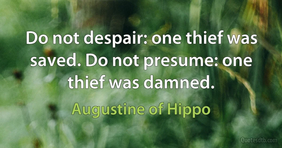 Do not despair: one thief was saved. Do not presume: one thief was damned. (Augustine of Hippo)