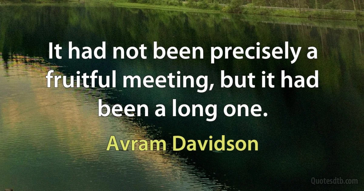 It had not been precisely a fruitful meeting, but it had been a long one. (Avram Davidson)