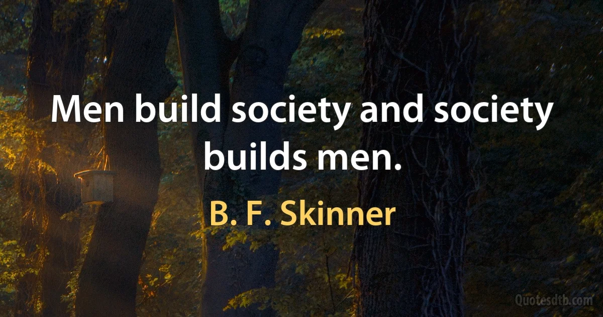 Men build society and society builds men. (B. F. Skinner)