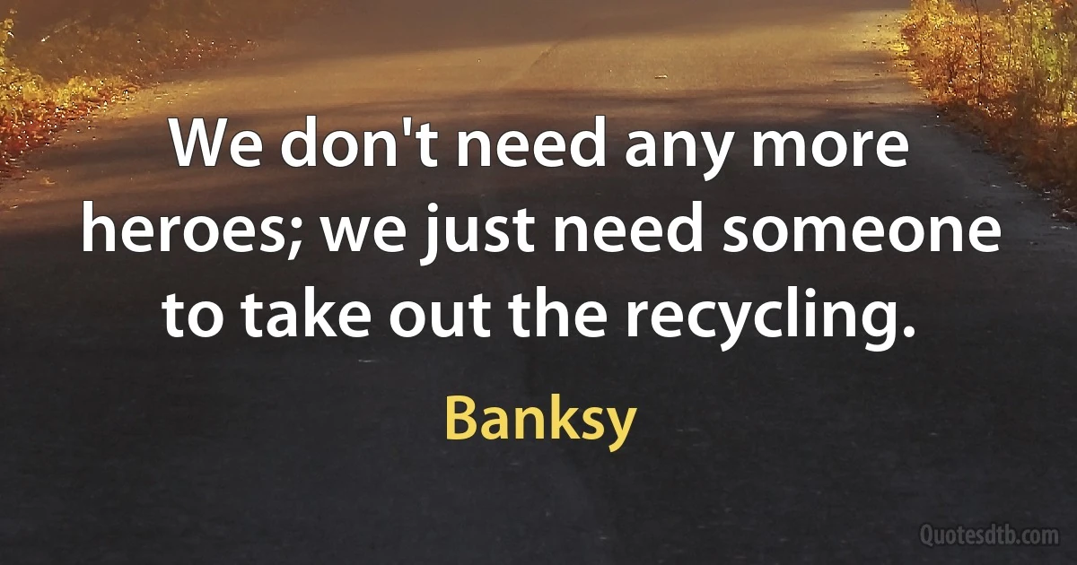 We don't need any more heroes; we just need someone to take out the recycling. (Banksy)