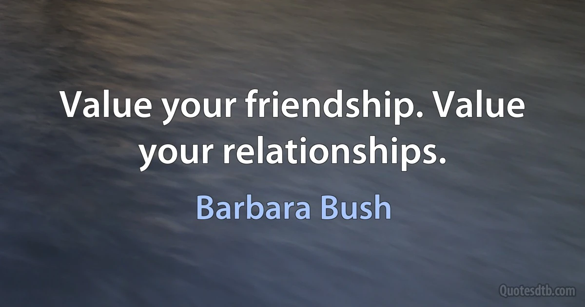 Value your friendship. Value your relationships. (Barbara Bush)