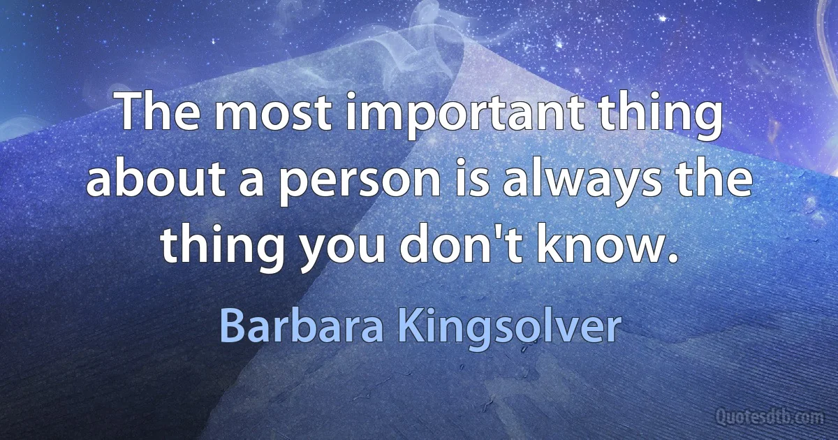 The most important thing about a person is always the thing you don't know. (Barbara Kingsolver)