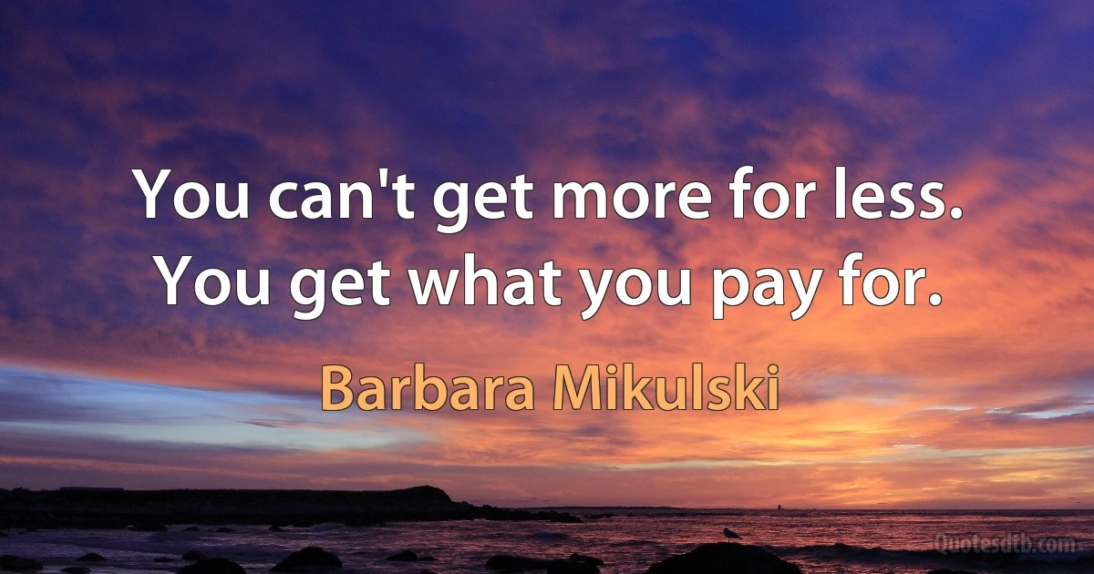 You can't get more for less. You get what you pay for. (Barbara Mikulski)