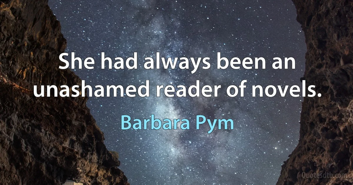 She had always been an unashamed reader of novels. (Barbara Pym)