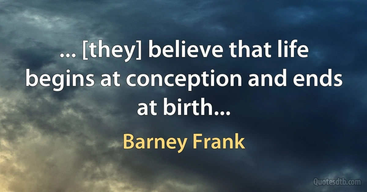 ... [they] believe that life begins at conception and ends at birth... (Barney Frank)