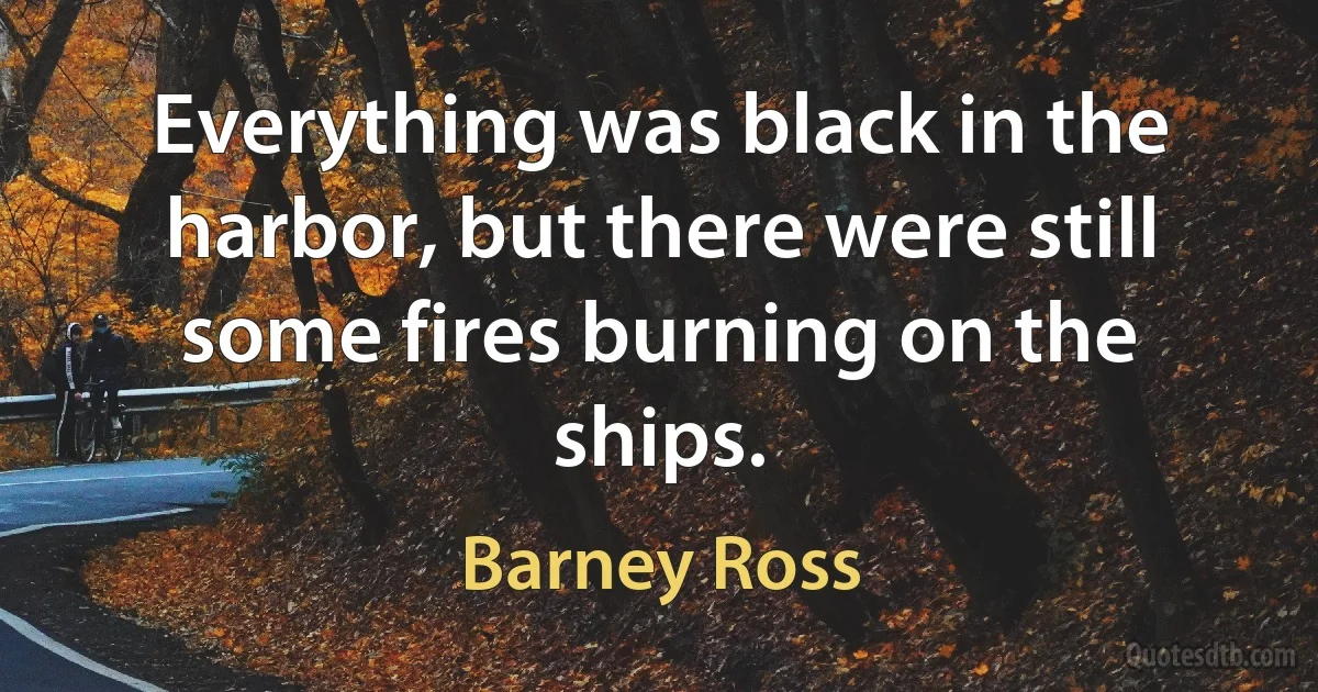 Everything was black in the harbor, but there were still some fires burning on the ships. (Barney Ross)