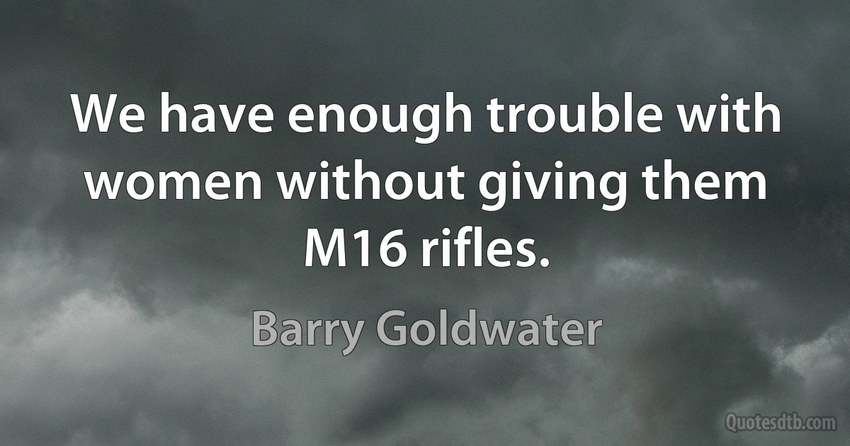 We have enough trouble with women without giving them M16 rifles. (Barry Goldwater)