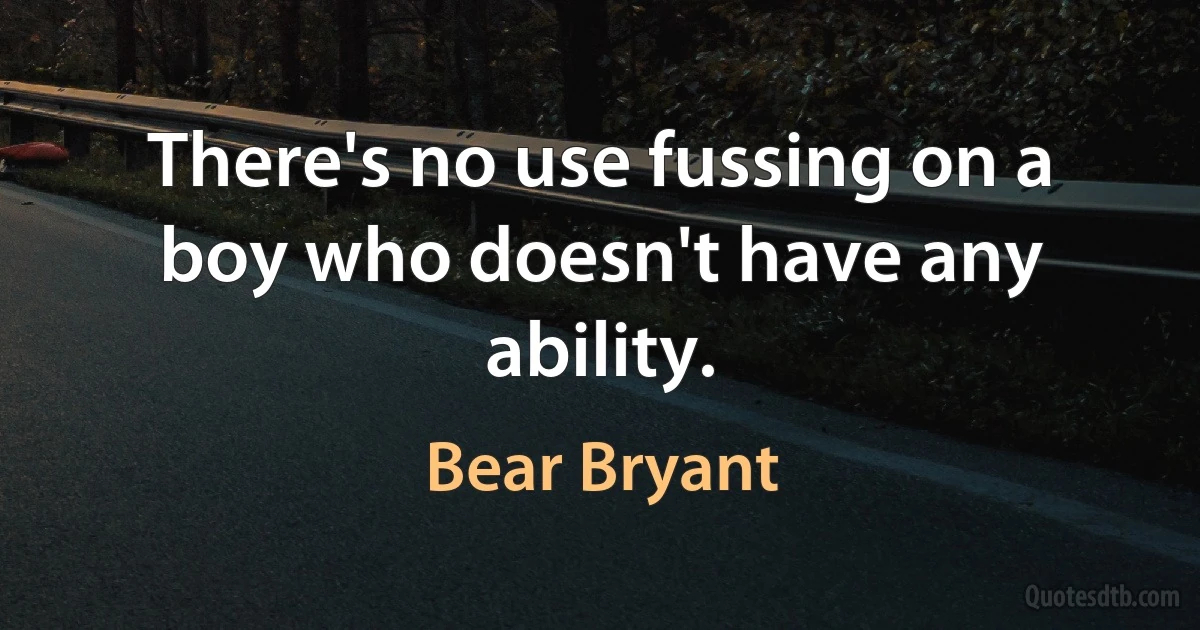 There's no use fussing on a boy who doesn't have any ability. (Bear Bryant)