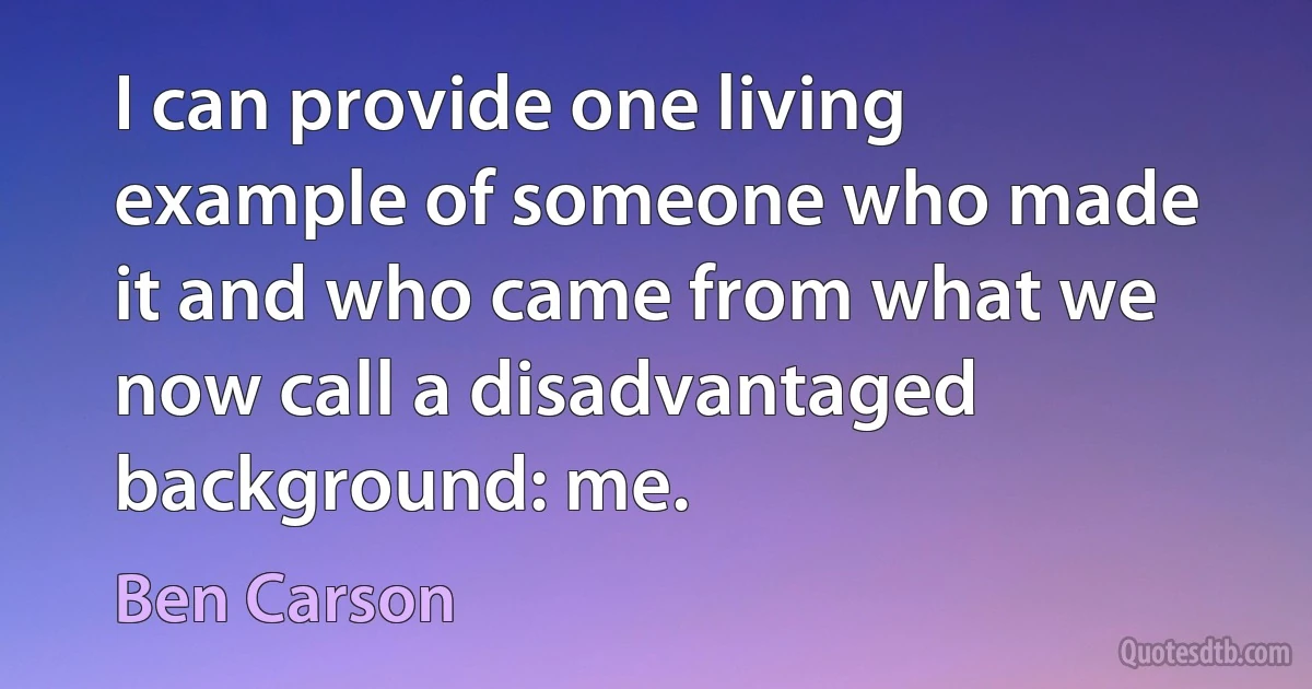 I can provide one living example of someone who made it and who came from what we now call a disadvantaged background: me. (Ben Carson)